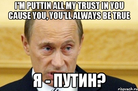 I'm puttin all my trust in you Cause you, you'll always be true Я - Путин?, Мем путин