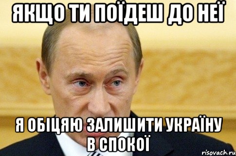 якщо ти поїдеш до неї я обіцяю залишити Україну в спокої, Мем путин