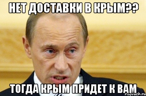 НЕТ ДОСТАВКИ В КРЫМ?? ТОГДА КРЫМ ПРИДЕТ К ВАМ, Мем путин