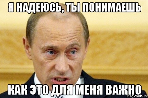 Я надеюсь, ты понимаешь как это для меня важно, Мем путин