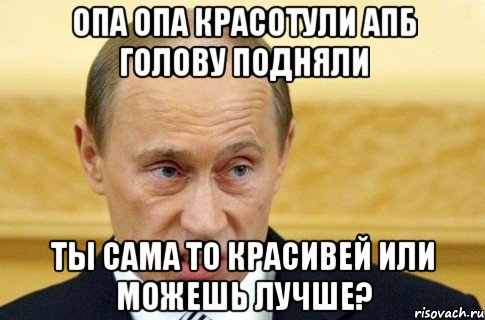 Опа опа красотули АПБ голову подняли Ты сама то красивей или можешь лучше?, Мем путин