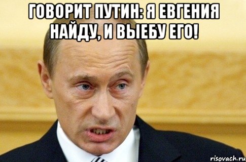 Говорит Путин: Я Евгения найду, и выебу его! , Мем путин