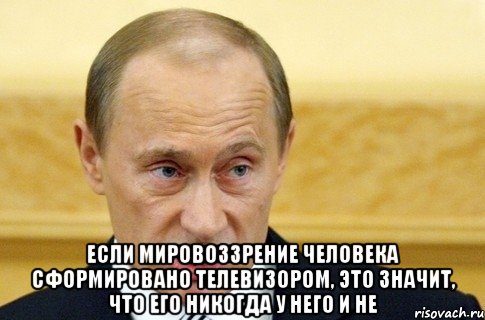  если мировоззрение человека сформировано телевизором, это значит, что его никогда у него и не, Мем путин