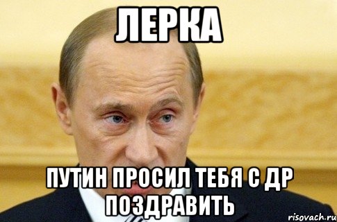 Лерка Путин просил тебя с ДР поздравить, Мем путин