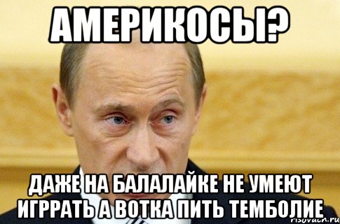 АМЕРИКОСЫ? ДАЖЕ НА БАЛАЛАЙКЕ НЕ УМЕЮТ ИГРРАТЬ А ВОТКА ПИТЬ ТЕМБОЛИЕ, Мем путин