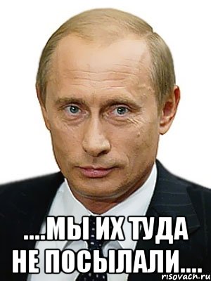  ....МЫ ИХ ТУДА НЕ ПОСЫЛАЛИ...., Мем Путин