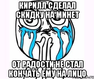 кирилл сделал скидку на минет от радости не стал кончать ему на лицо, Мем радость