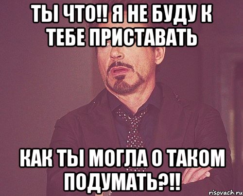 ты что!! я не буду к тебе приставать как ты могла о таком подумать?!!, Мем твое выражение лица