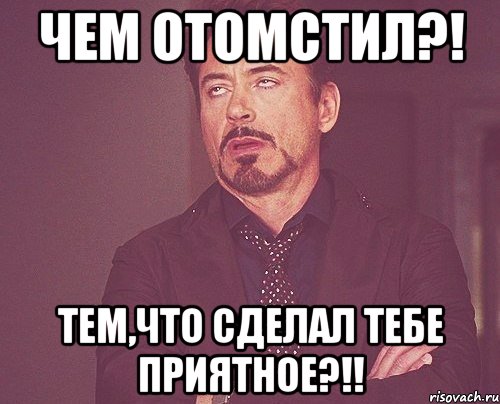 чем отомстил?! тем,что сделал тебе приятное?!!, Мем твое выражение лица