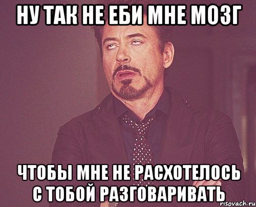 ну так не еби мне мозг чтобы мне не расхотелось с тобой разговаривать, Мем твое выражение лица