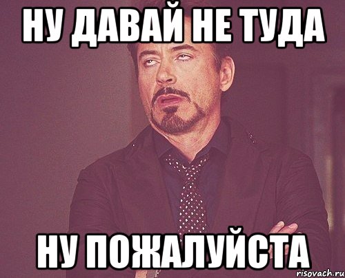 ну давай не туда ну пожалуйста, Мем твое выражение лица