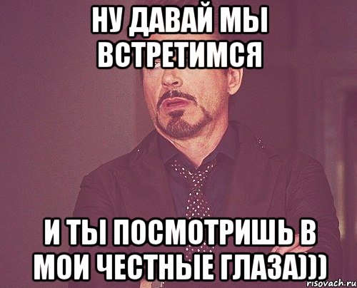 Ну давай мы встретимся И ты посмотришь в мои честные глаза))), Мем твое выражение лица