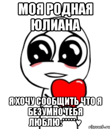 моя родная Юлиана Я хочу сообщить что я безумно тебя люблю:*****♥, Мем  Я тебя люблю