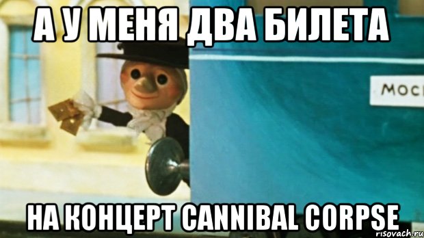 А у меня два билета на концерт cannibal corpse