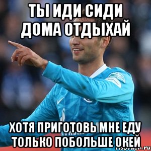 Ты иди сиди дома отдыхай Хотя приготовь мне еду только побольше окей, Мем широков