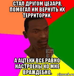 Стал другом Цезаря, помогал им вернуть их территории, а Ацтеки все равно настроены ко мне враждебно., Мем  Sidodjicapgta