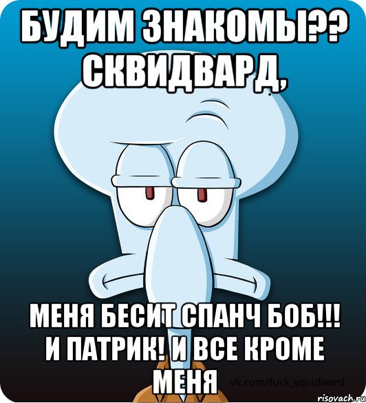 Будим знакомы?? Сквидвард, Меня бесит спанч боб!!! И патрик! И все кроме меня