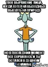 твое выражение лица, когда хотел на выходных выехать на природу но в последний момент все сорвалось и ты остался в душном ускамане, Мем Сквидвард в полный рост