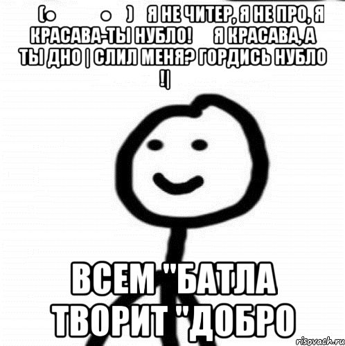 ٩(●̮̮̃●̃)۶Я не читер, я не про, я красава-Ты нубло! ★ Я КРАСАВА, а ты дно | Cлил меня? Гордись НУБЛО !| ツ всем "Батла творит "Добро, Мем Теребонька (Диб Хлебушек)