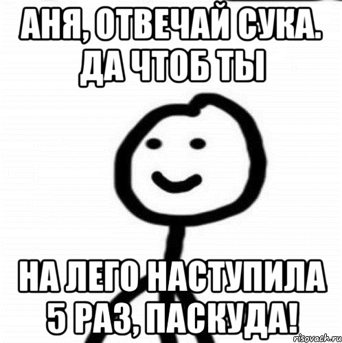 Аня, отвечай сука. Да чтоб ты На лего наступила 5 раз, Паскуда!, Мем Теребонька (Диб Хлебушек)