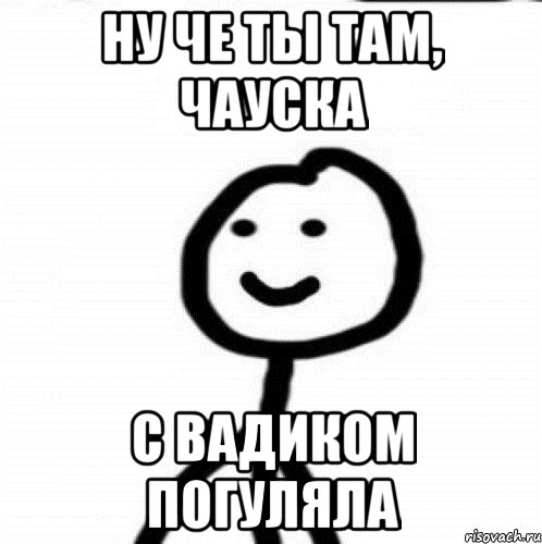 Ну че ты там, Чауска С Вадиком погуляла, Мем Теребонька (Диб Хлебушек)