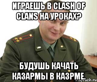 Играешь в clash of clans на уроках? Будушь качать казармы в казрме., Мем Военком (полковник)