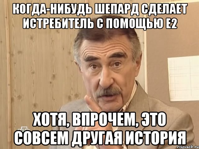 Когда-нибудь Шепард сделает истребитель с помощью E2 Хотя, впрочем, это совсем другая история, Мем Каневский (Но это уже совсем другая история)