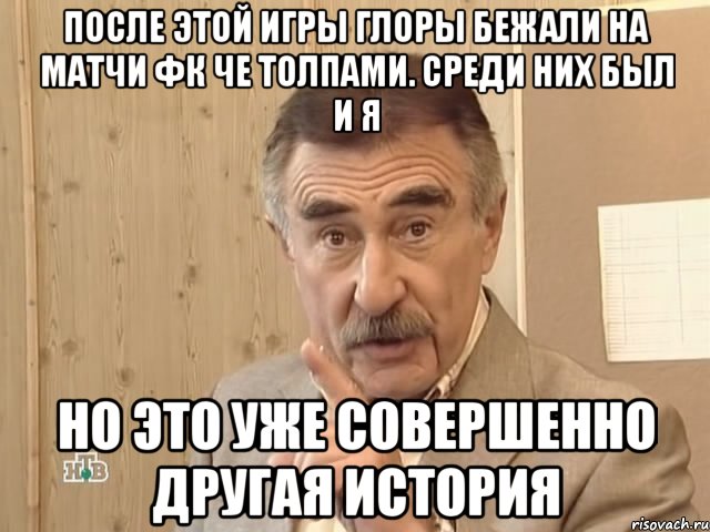 После этой игры глоры бежали на матчи ФК Че толпами. Среди них был и я Но это уже совершенно другая история, Мем Каневский (Но это уже совсем другая история)