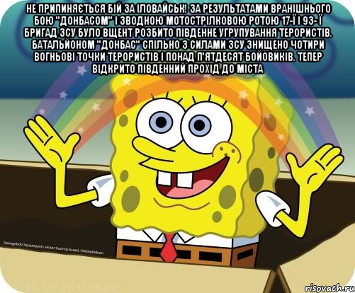 Не припиняється бій за Іловайськ! За результатами вранішнього бою "Донбасом" і зводною мотострілковою ротою 17-ї і 93- ї бригад ЗСУ було вщент розбито південне угрупування терористів. Батальйоном "Донбас" спільно з силами ЗСУ знищено чотири вогньові точки терористів і понад п'ятдесят бойовиків. Тепер відкрито південний прохід до міста , Мем Воображение (Спанч Боб)