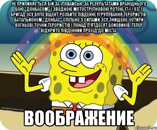 Не припиняється бій за Іловайськ! За результатами вранішнього бою "Донбасом" і зводною мотострілковою ротою 17-ї і 93- ї бригад ЗСУ було вщент розбито південне угрупування терористів. Батальйоном "Донбас" спільно з силами ЗСУ знищено чотири вогньові точки терористів і понад п'ятдесят бойовиків. Тепер відкрито південний прохід до міста ВООБРАЖЕНИЕ, Мем Воображение (Спанч Боб)