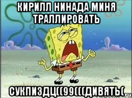 кирилл нинада миня траллировать сукпиздц((99(((дивять(, Мем Спанч Боб плачет