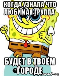 Когда узнала что любимая группа будет в твоём городе, Мем спанч боб