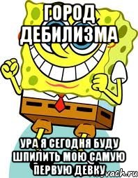 ГОРОД ДЕБИЛИЗМА УРА Я СЕГОДНЯ БУДУ ШПИЛИТЬ МОЮ САМУЮ ПЕРВУЮ ДЕВКУ, Мем спанч боб