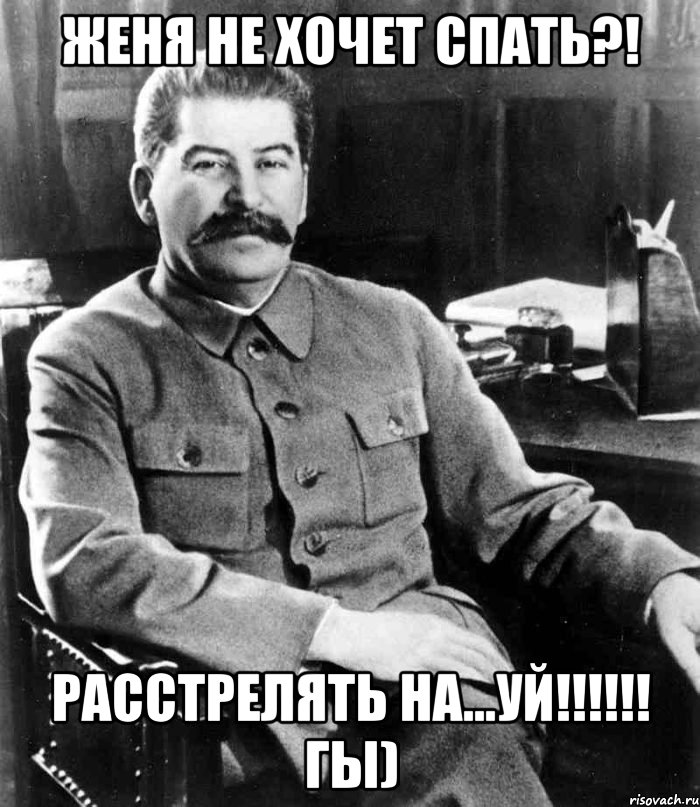 Женя не хочет спать?! Расстрелять на...уй!!!!!! гы), Мем  иосиф сталин