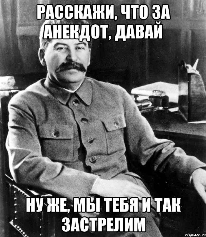 Расскажи, что за анекдот, давай Ну же, мы тебя и так застрелим, Мем  иосиф сталин