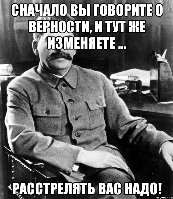 сначало вы говорите о верности, и тут же изменяете ... расстрелять вас надо!, Мем  иосиф сталин