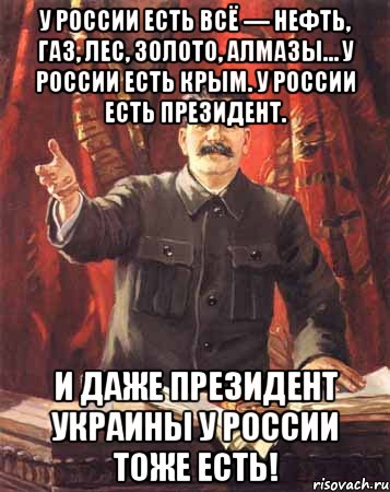 У России есть всё — нефть, газ, лес, золото, алмазы… У России есть Крым. У России есть Президент. И даже Президент Украины у России тоже есть!, Мем  сталин цветной