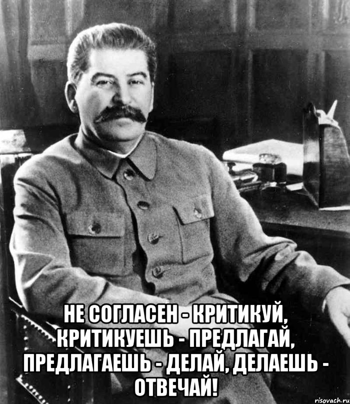  Не согласен - критикуй, критикуешь - предлагай, предлагаешь - делай, делаешь - отвечай!