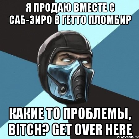 Я продаю вместе с Саб-зиро в гетто пломбир Какие то проблемы, bitch? Get Over Here, Мем Саб-Зиро