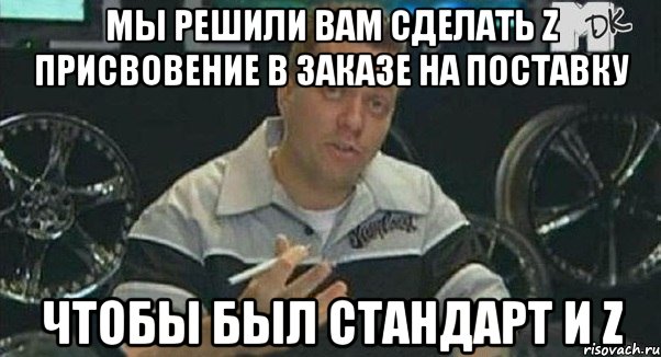 Мы решили вам сделать Z присвовение в заказе на поставку Чтобы был стандарт и Z, Мем Монитор (тачка на прокачку)