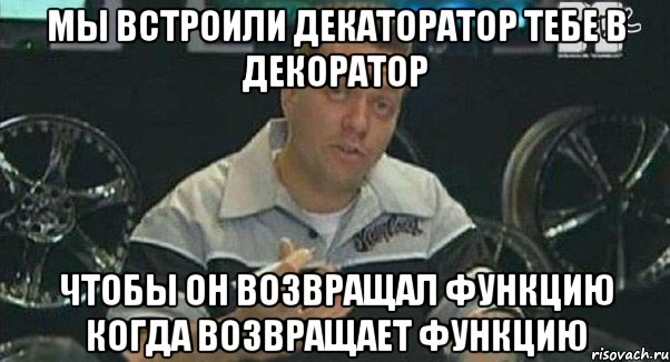 мы встроили декаторатор тебе в декоратор чтобы он возвращал функцию когда возвращает функцию, Мем Монитор (тачка на прокачку)