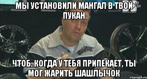 МЫ УСТАНОВИЛИ МАНГАЛ В ТВОЙ ПУКАН ЧТОБ, КОГДА У ТЕБЯ ПРИПЕКАЕТ, ТЫ МОГ ЖАРИТЬ ШАШЛЫЧОК, Мем Монитор (тачка на прокачку)