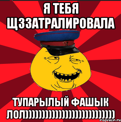 Я ТЕБЯ ЩЗЗАТРАЛИРОВАЛА ТУПАРЫЛЫЙ ФАШЫК ЛОЛ))))))))))))))))))))))))))), Мем  ТЕПИЧНЫЙ КАМУНИЗД-ТРАЛЛЬ