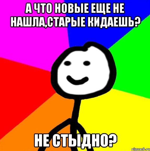 А что новые еще не нашла,старые кидаешь? Не стыдно?, Мем теребок