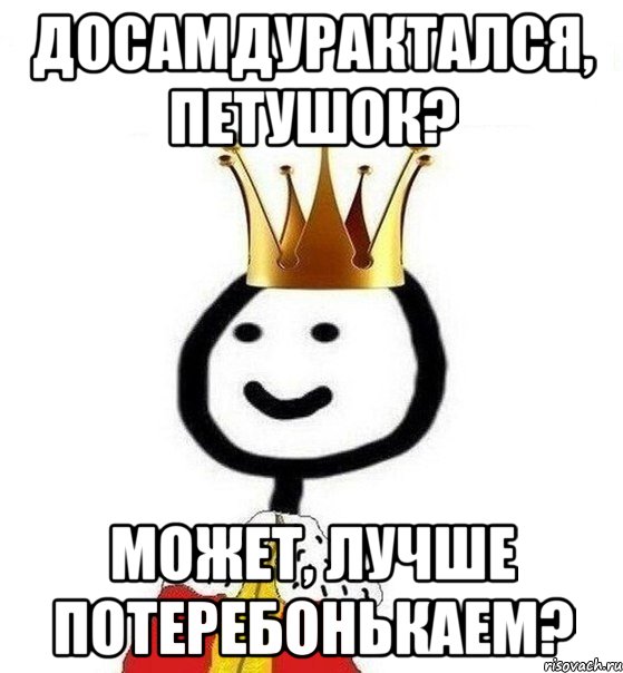 Досамдурактался, петушок? Может, лучше потеребонькаем?, Мем Теребонька Царь