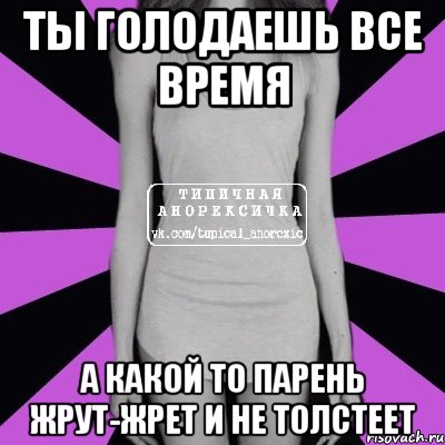 ты голодаешь все время а какой то парень жрут-жрет и не толстеет, Мем Типичная анорексичка