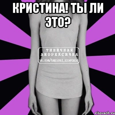 Кристина! Ты ли это? , Мем Типичная анорексичка