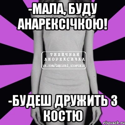 -Мала, буду анарексічкою! -Будеш дружить з костю, Мем Типичная анорексичка