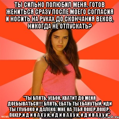 Ты сильно полюбил меня, готов жениться сразу после моего согласия и носить на руках до скончания веков, никогда не отпускать? "ты блять, уебок, хватит до меня доебываться!!! блять, ебать ты ебанутый. ИДИ ТЫ ГЛУБОКО И ДАЛЕКО. МНЕ НА ТЕБЯ ПОХЕР.ПОХЕР. ПОХЕР.И Д И Н А Х У Й, И Д И Н А Х У Й, И Д И Н А Х У Й", Мем типичная баба