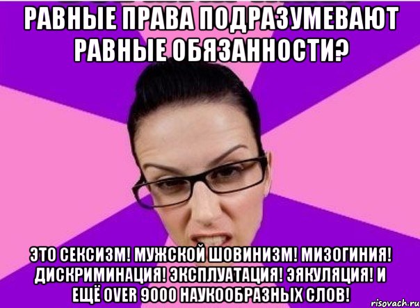 Равные права подразумевают равные обязанности? Это сексизм! Мужской шовинизм! Мизогиния! Дискриминация! Эксплуатация! Эякуляция! И ещё over 9000 наукообразных слов!